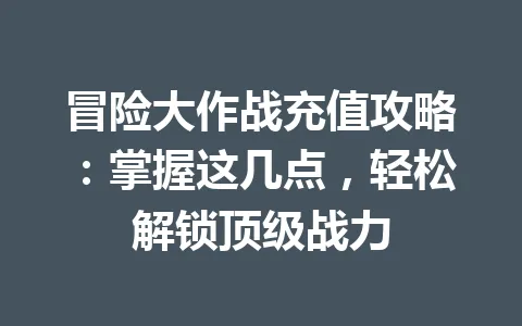 冒险大作战充值攻略：掌握这几点，轻松解锁顶级战力 一