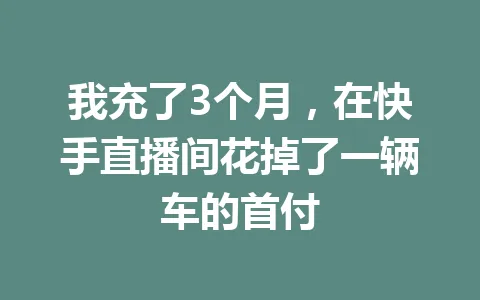 我充了3个月，在快手直播间花掉了一辆车的首付 一