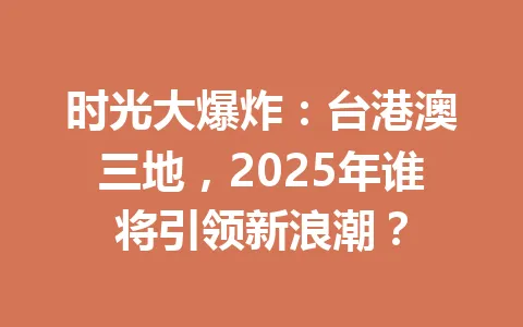 时光大爆炸：台港澳三地，2025年谁将引领新浪潮？ 一