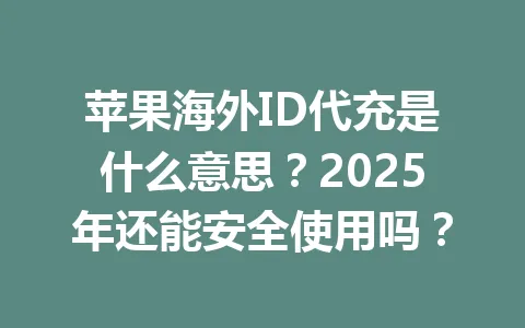 苹果海外ID代充是什么意思？2025年还能安全使用吗？ 一