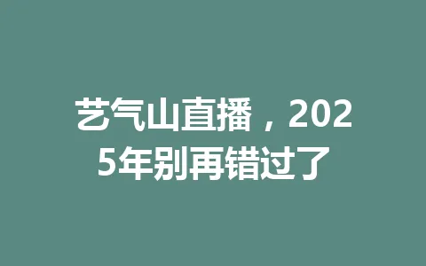 艺气山直播，2025年别再错过了 一