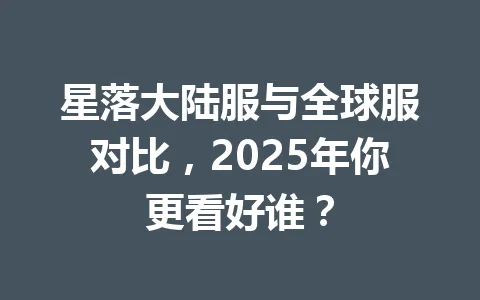 星落大陆服与全球服对比,2025年你更看好谁? 一