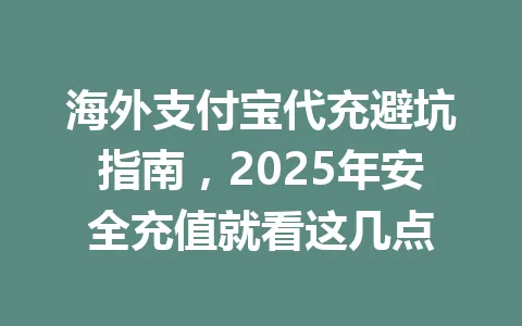 海外支付宝代充避坑指南,2025年安全充值就看这几点 一