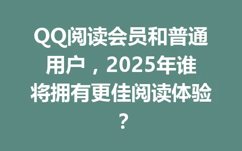 QQ阅读会员和普通用户，2025年谁将拥有更佳阅读体验？ 一