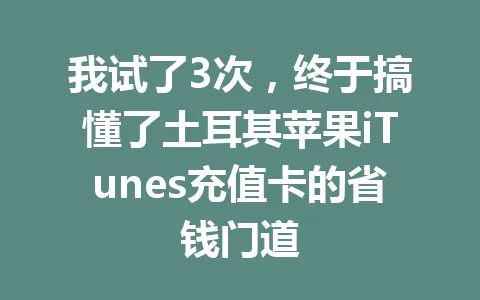 我试了3次,终于搞懂了土耳其苹果iTunes充值卡的省钱门道 一