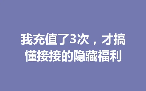 我充值了3次，才搞懂接接的隐藏福利 一