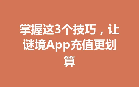 掌握这3个技巧,让谜境App充值更划算 一