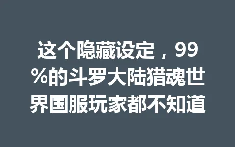 这个隐藏设定,99%的斗罗大陆猎魂世界国服玩家都不知道 一