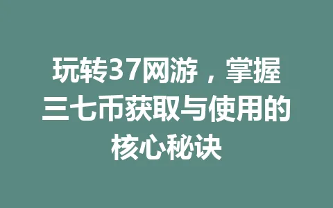 玩转37网游，掌握三七币获取与使用的核心秘诀 一