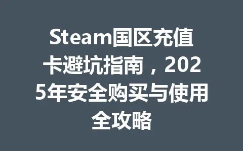 Steam国区充值卡避坑指南，2025年安全购买与使用全攻略 一