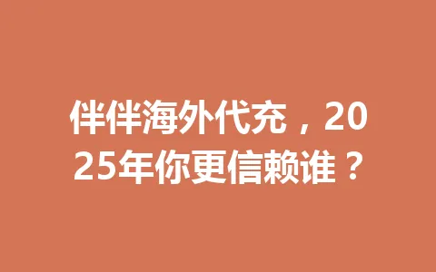 伴伴海外代充，2025年你更信赖谁？ 一