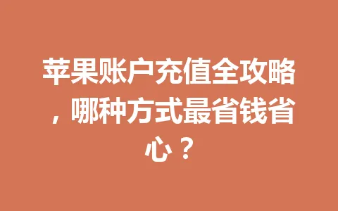 苹果账户充值全攻略,哪种方式最省钱省心? 一