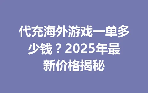 代充海外游戏一单多少钱？2025年最新价格揭秘 一