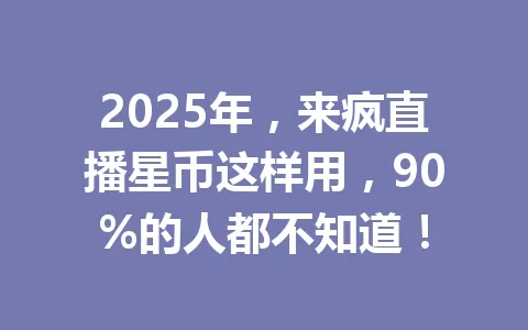 2025年，来疯直播星币这样用，90%的人都不知道！ 一