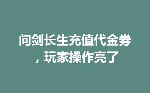 问剑长生充值代金券，玩家操作亮了 一