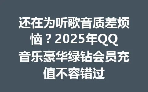 还在为听歌音质差烦恼？2025年QQ音乐豪华绿钻会员充值不容错过 一