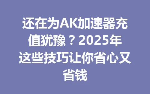 还在为AK加速器充值犹豫？2025年这些技巧让你省心又省钱 一
