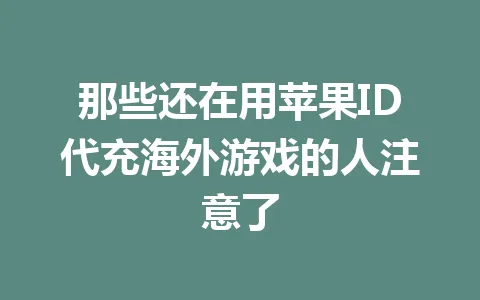 那些还在用苹果ID代充海外游戏的人注意了 一