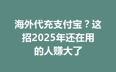 海外代充支付宝？这招2025年还在用的人赚大了 一