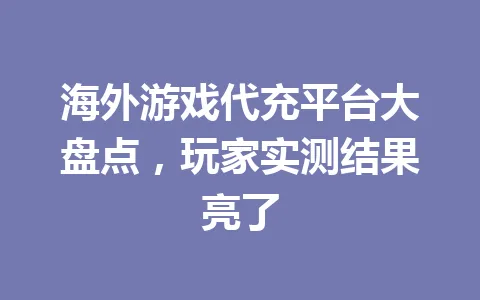 海外游戏代充平台大盘点,玩家实测结果亮了 一