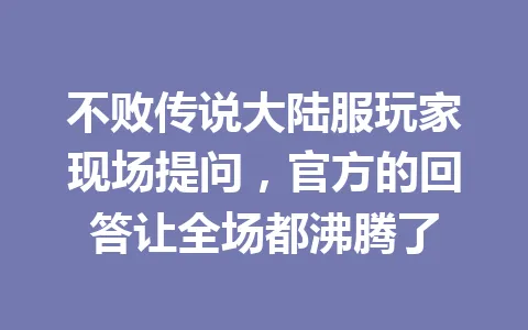 不败传说大陆服玩家现场提问，官方的回答让全场都沸腾了 一