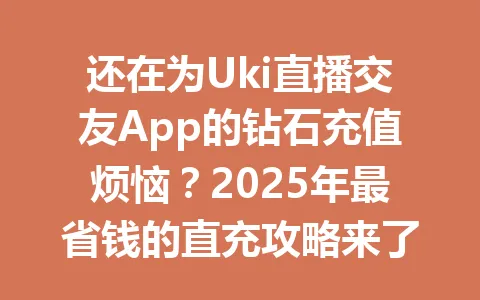 还在为Uki直播交友App的钻石充值烦恼？2025年最省钱的直充攻略来了！ 一