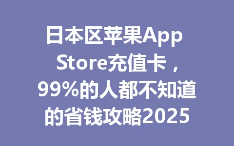 日本区苹果App Store充值卡,99%的人都不知道的省钱攻略2025年 一