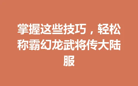 掌握这些技巧,轻松称霸幻龙武将传大陆服 一