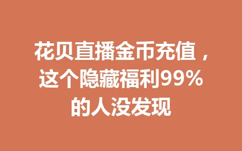 花贝直播金币充值，这个隐藏福利99%的人没发现 一