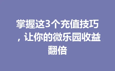 掌握这3个充值技巧,让你的微乐园收益翻倍 一