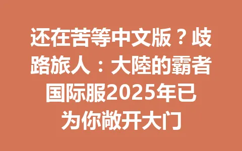 还在苦等中文版？歧路旅人：大陸的霸者国际服2025年已为你敞开大门 一
