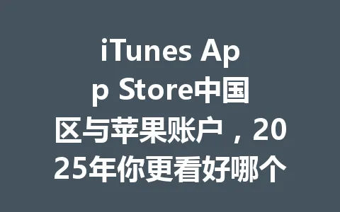 iTunes App Store中国区与苹果账户,2025年你更看好哪个? 一