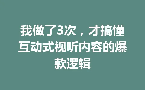 我做了3次，才搞懂互动式视听内容的爆款逻辑 一