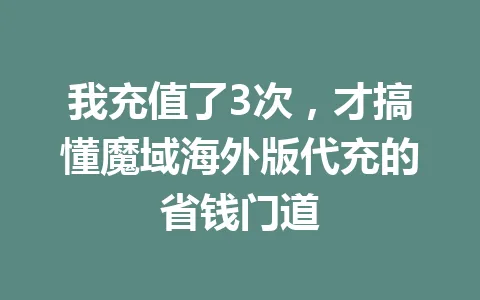 我充值了3次，才搞懂魔域海外版代充的省钱门道 一