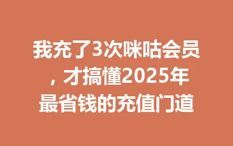 我充了3次咪咕会员，才搞懂2025年最省钱的充值门道 一