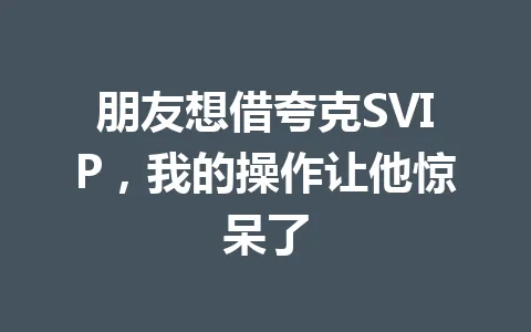 朋友想借夸克SVIP，我的操作让他惊呆了 一