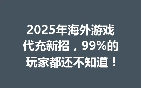 2025年海外游戏代充新招,99%的玩家都还不知道! 一