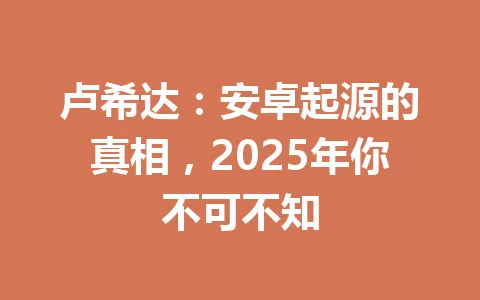 卢希达：安卓起源的真相，2025年你不可不知 一