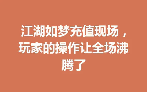 江湖如梦充值现场，玩家的操作让全场沸腾了 一