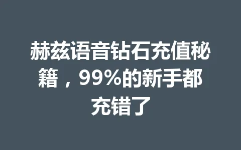 赫兹语音钻石充值秘籍,99%的新手都充错了 一