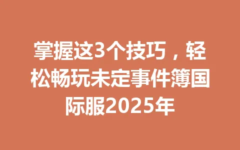 掌握这3个技巧，轻松畅玩未定事件簿国际服2025年 一