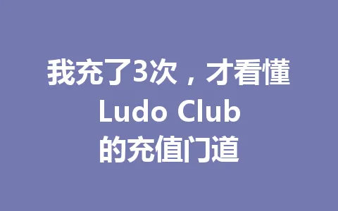 我充了3次，才看懂Ludo Club的充值门道 一