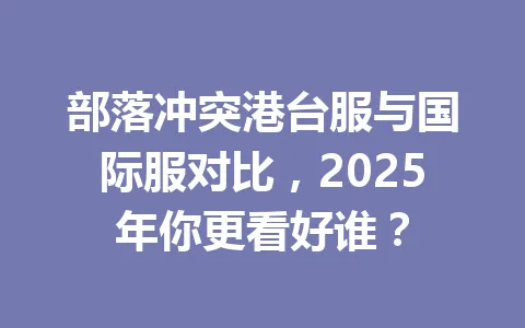 部落冲突港台服与国际服对比，2025年你更看好谁？ 一
