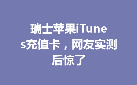 瑞士苹果iTunes充值卡，网友实测后惊了 一