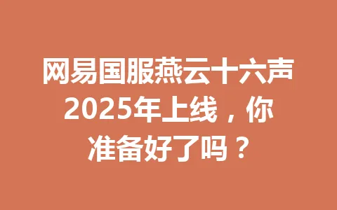 网易国服燕云十六声2025年上线，你准备好了吗？ 一