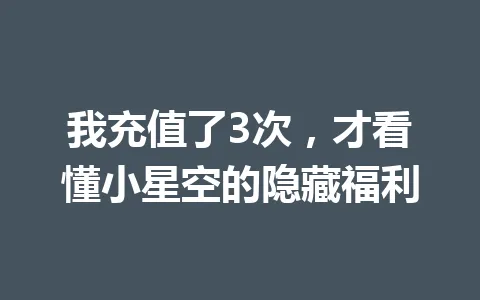 我充值了3次，才看懂小星空的隐藏福利 一