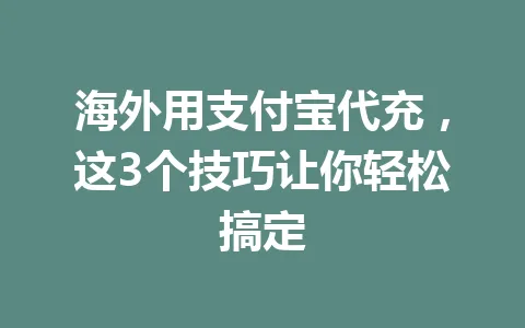 海外用支付宝代充,这3个技巧让你轻松搞定 一