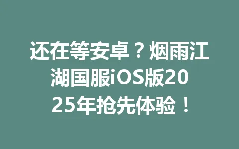 还在等安卓？烟雨江湖国服iOS版2025年抢先体验！ 一