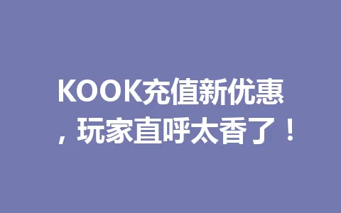 KOOK充值新优惠，玩家直呼太香了！ 一