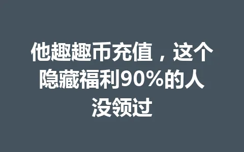 他趣趣币充值，这个隐藏福利90%的人没领过 一